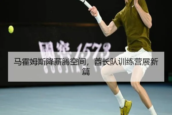 马霍姆斯降薪腾空间，酋长队训练营展新篇